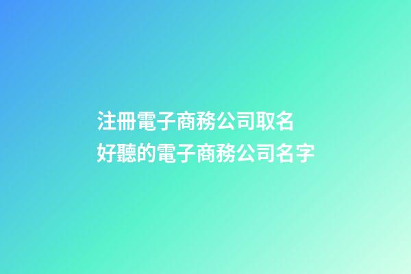 注冊電子商務公司取名 好聽的電子商務公司名字-第1張-公司起名-玄機派